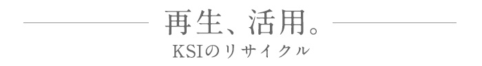 再生、活用。KSIのリサイクル