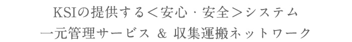 KSIの提供する＜安心・安全＞システム 一元管理サービス ＆ 収集運搬ネットワーク